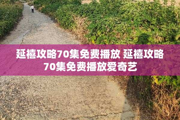 延禧攻略70集免费播放 延禧攻略70集免费播放爱奇艺