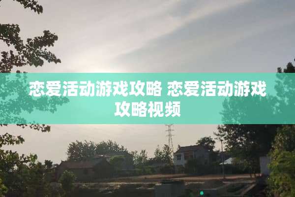 恋爱活动游戏攻略 恋爱活动游戏攻略视频