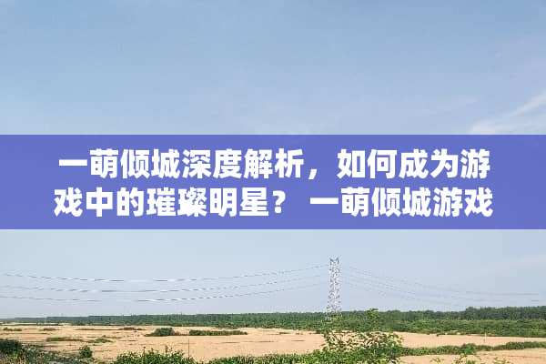 一萌倾城深度解析，如何成为游戏中的璀璨明星？ 一萌倾城游戏攻略