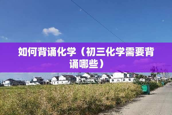 如何背诵化学（初三化学需要背诵哪些）