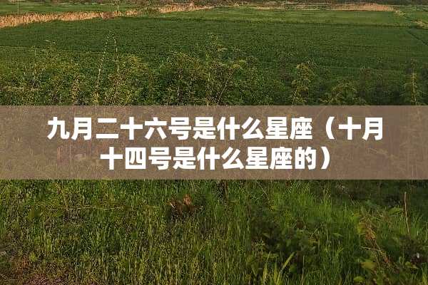九月二十六号是什么星座（十月十四号是什么星座的）