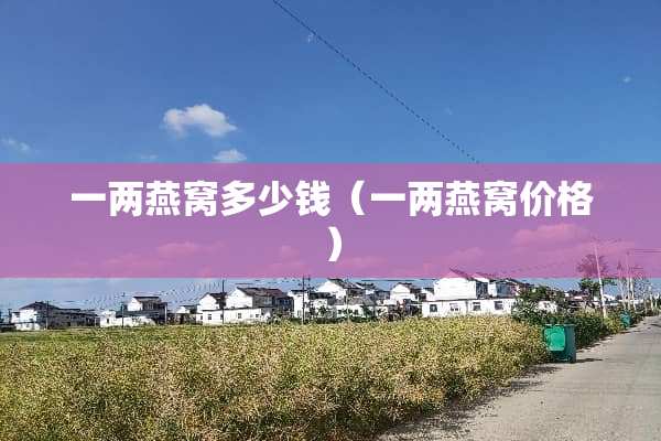 一两燕窝多少钱（一两燕窝价格）