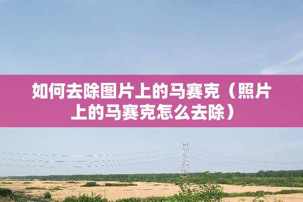 如何去除图片上的马赛克（照片上的马赛克怎么去除）