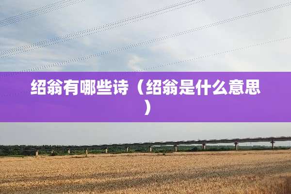 绍翁有哪些诗(绍翁是什么意思) 绍翁有哪些诗(绍翁是什么意思)