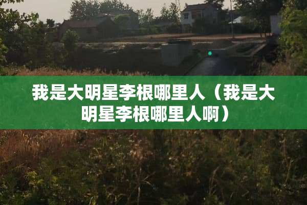 我是大明星李根哪里人（我是大明星李根哪里人啊）