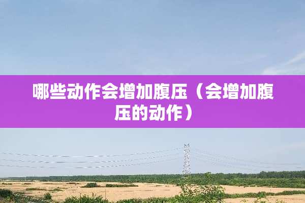 哪些动作会增加腹压（会增加腹压的动作）