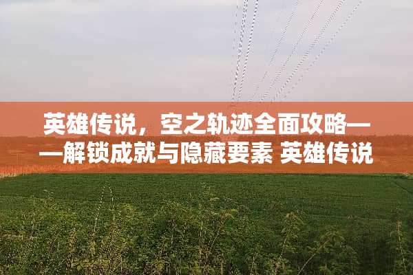 英雄传说，空之轨迹全面攻略——解锁成就与隐藏要素 英雄传说空之轨迹攻略