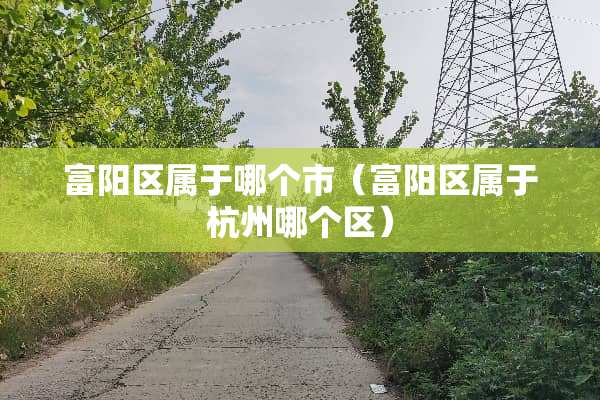 富阳区属于哪个市（富阳区属于杭州哪个区）