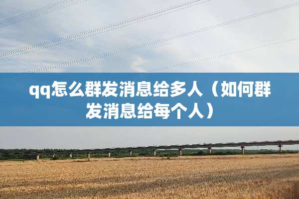 qq怎么群发消息给多人（如何群发消息给每个人）
