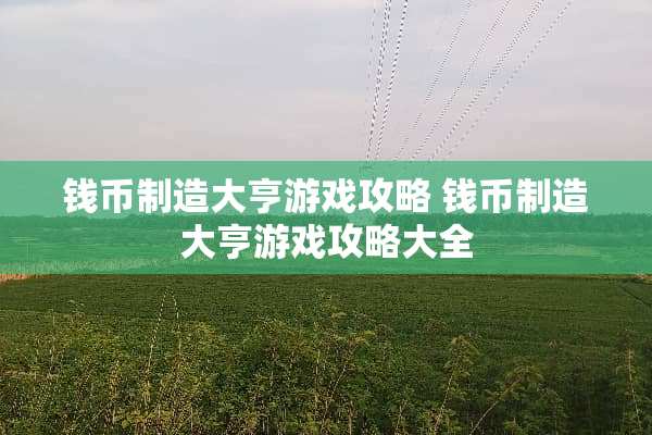 钱币制造大亨游戏攻略 钱币制造大亨游戏攻略大全