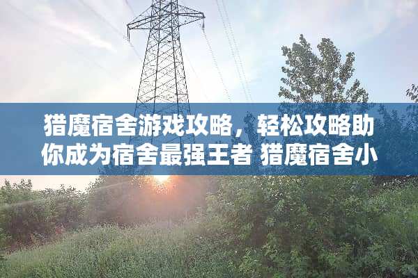 猎魔宿舍游戏攻略，轻松攻略助你成为宿舍最强王者 猎魔宿舍小游戏攻略