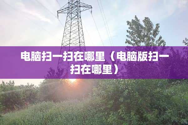 电脑扫一扫在哪里（电脑版扫一扫在哪里）