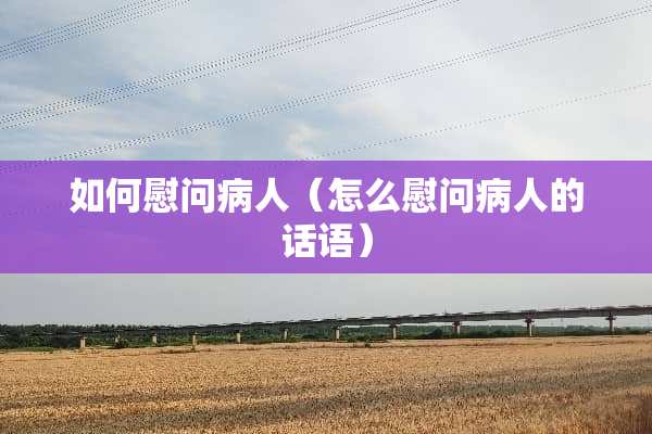 如何慰问病人（怎么慰问病人的话语）