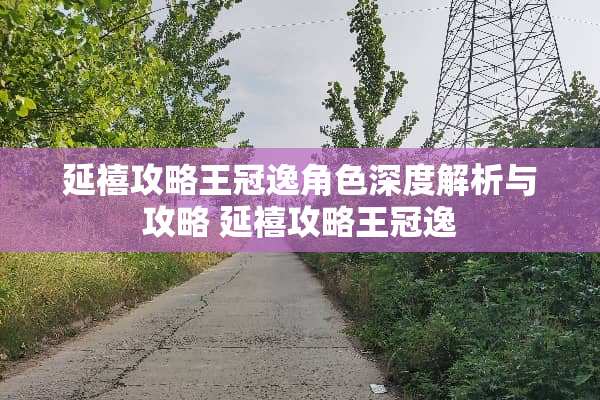 延禧攻略王冠逸角色深度解析与攻略 延禧攻略王冠逸