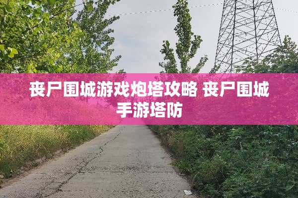 丧尸围城游戏*塔攻略 丧尸围城手游塔防