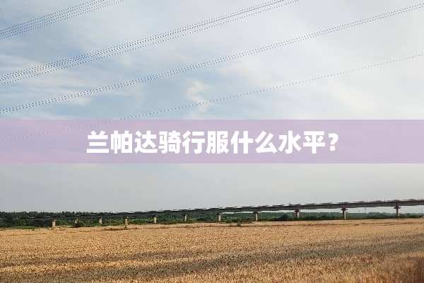 兰帕达骑行服什么水平？