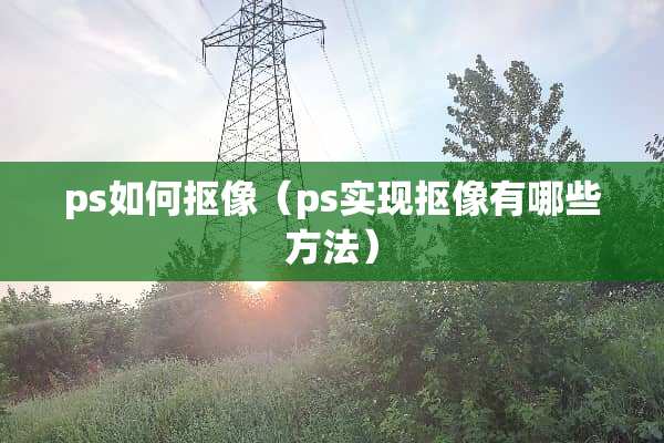 ps如何抠像（ps实现抠像有哪些方法）