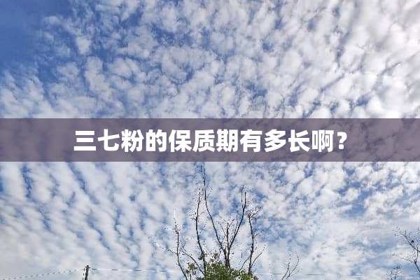 三七粉的保质期有多长啊？