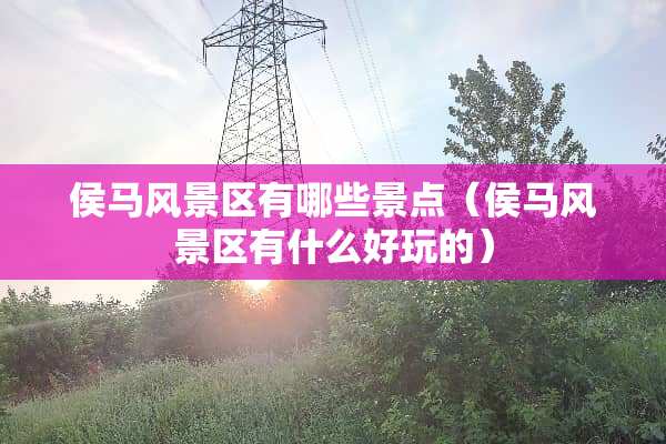 侯马风景区有哪些景点（侯马风景区有什么好玩的）