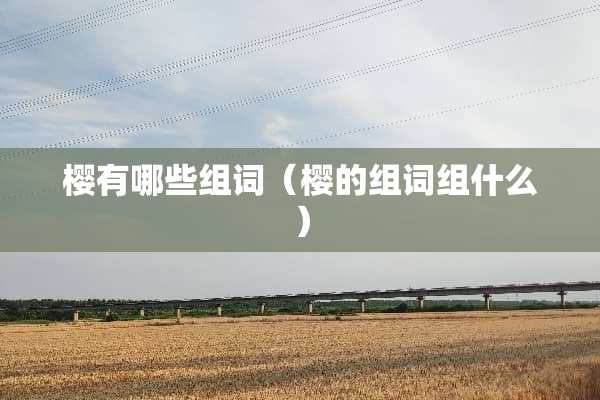 樱有哪些组词(樱的组词组什么) 樱有哪些组词(樱的组词组什么)