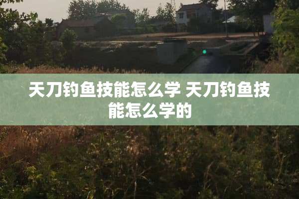 天刀钓鱼技能怎么学 天刀钓鱼技能怎么学的