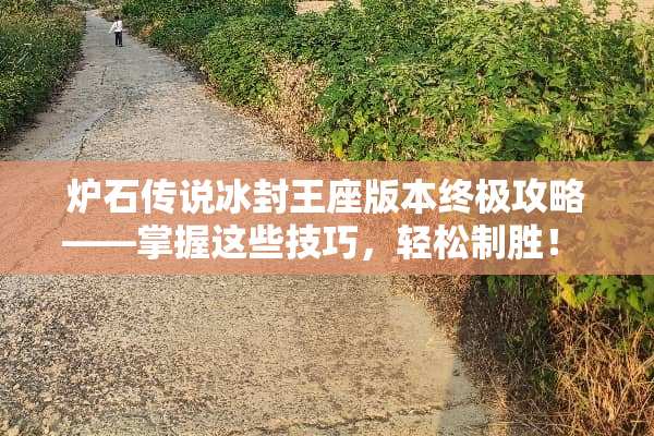 炉石传说冰封王座版本终极攻略——掌握这些技巧，轻松制胜！ 炉石冰封王座攻略