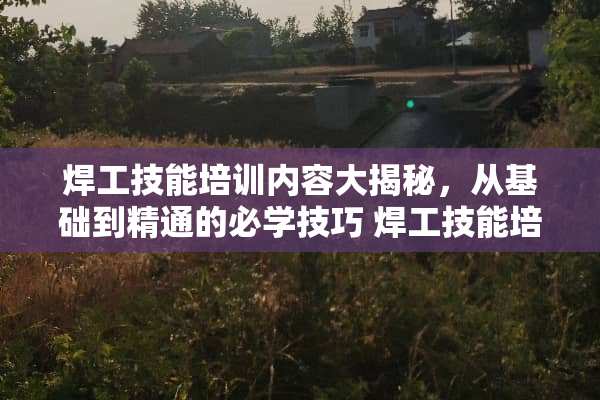 焊工技能培训内容大揭秘，从基础到精通的必学技巧 焊工技能培训内容