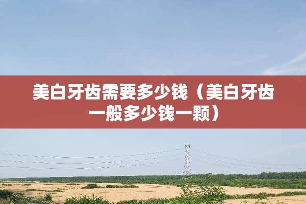 美白牙齿需要多少钱（美白牙齿一般多少钱一颗）