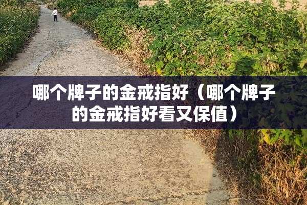 哪个牌子的金戒指好（哪个牌子的金戒指好看又保值）