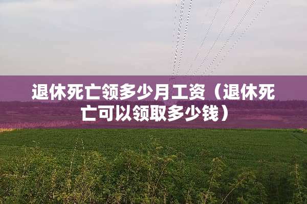 退休死亡领多少月工资（退休死亡可以领取多少钱）