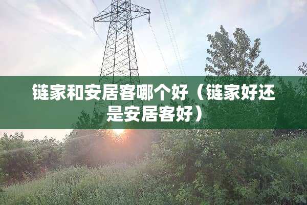 链家和安居客哪个好(链家好还是安居客好) 链家和安居客哪个好(链家好还是安居客好)