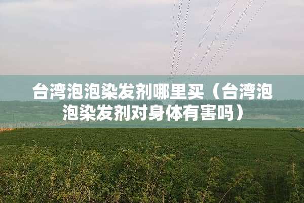 **泡泡染发剂哪里买（**泡泡染发剂对身体有害吗）