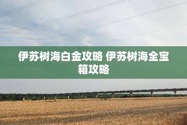 伊苏树海白金攻略 伊苏树海全宝箱攻略