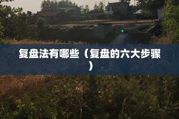 复盘法有哪些（复盘的六大步骤）