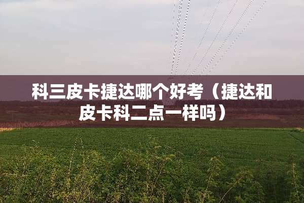 科三皮卡捷达哪个好考（捷达和皮卡科二点一样吗）