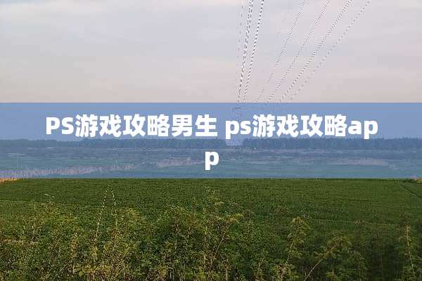 PS游戏攻略男生 ps游戏攻略app