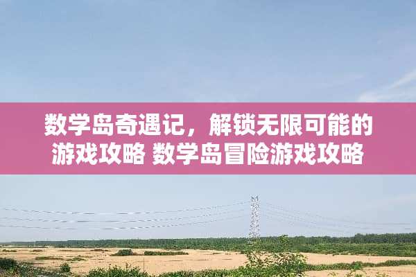 数学岛奇遇记，解锁无限可能的游戏攻略 数学岛冒险游戏攻略