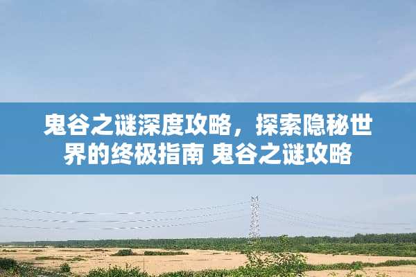 鬼谷之谜深度攻略，探索隐秘世界的终极指南 鬼谷之谜攻略