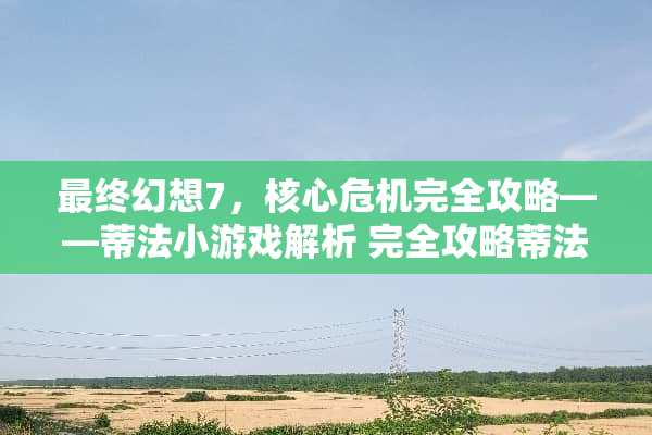 最终幻想7，核心危机完全攻略——蒂法小游戏解析 完全攻略蒂法小游戏