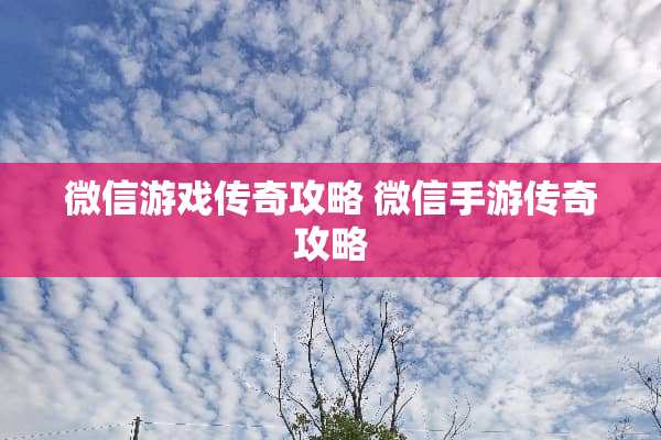 微信游戏传奇攻略 微信手游传奇攻略