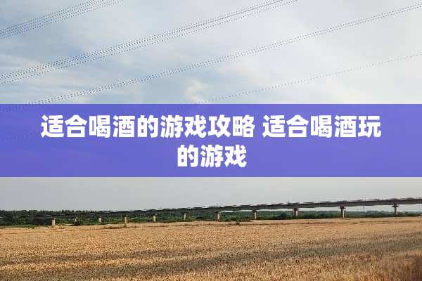 适合喝酒的游戏攻略 适合喝酒玩的游戏