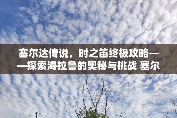 塞尔达传说，时之笛终极攻略——探索海拉鲁的奥秘与挑战 塞尔达传说时之笛攻略
