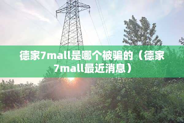 德家7mall是哪个被骗的（德家7mall最近消息）