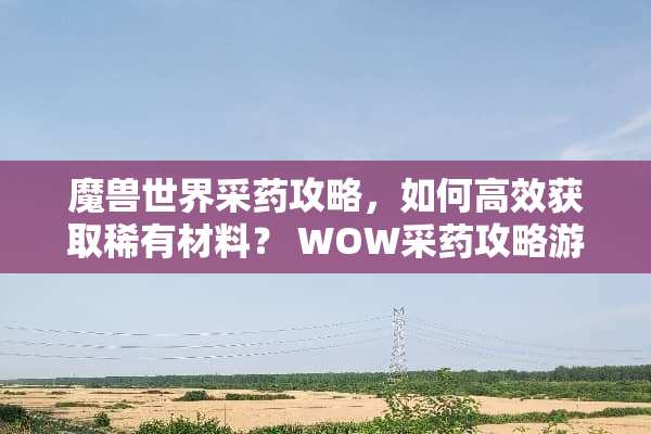 魔兽世界采药攻略，如何高效获取稀有材料？ WOW采药攻略游戏