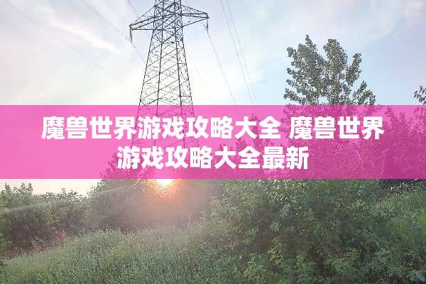 魔兽世界游戏攻略大全 魔兽世界游戏攻略大全最新