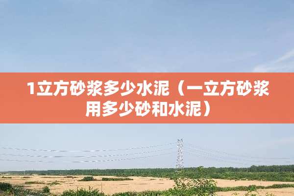 1立方砂浆多少水泥（一立方砂浆用多少砂和水泥）