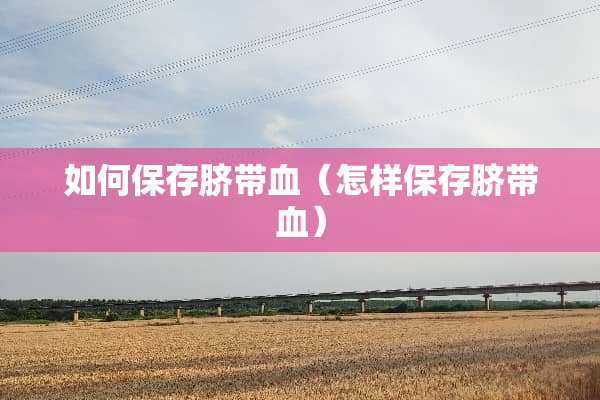 如何保存脐带血（怎样保存脐带血）