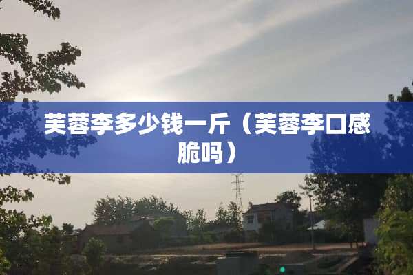 芙蓉李多少钱一斤（芙蓉李口感脆吗）