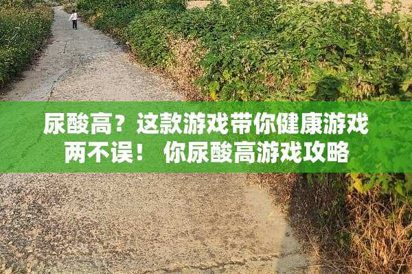 尿酸高？这款游戏带你健康游戏两不误！ 你尿酸高游戏攻略