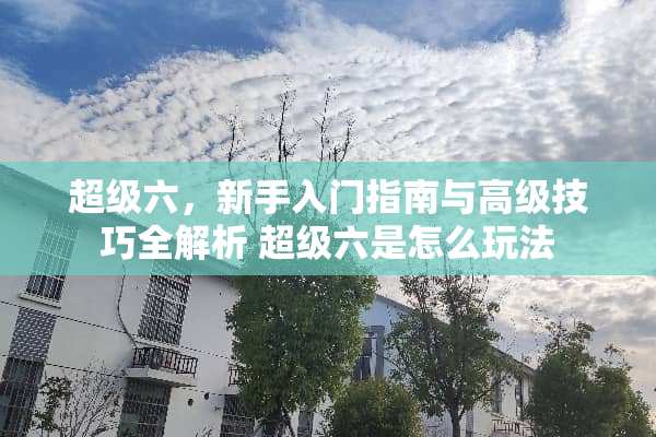超级六，新手入门指南与高级技巧全解析 超级六是怎么玩法